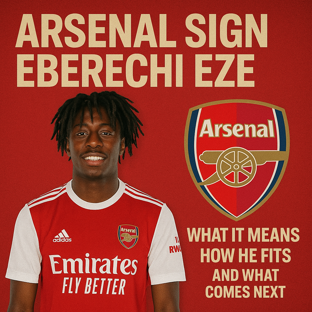 Arsenal Sign Eberechi Eze: What It Means, How He Fits, And What Comes Next